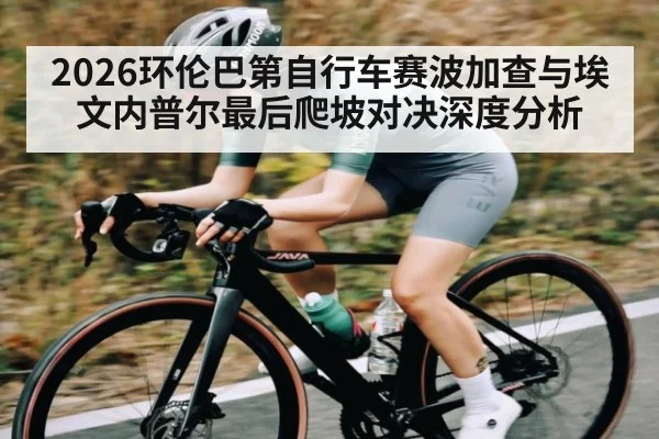 2026环伦巴第自行车赛波加查与埃文内普尔最后爬坡对决深度分析